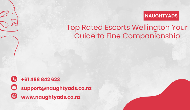 Top Rated Escorts Wellington Your Guide to Fine Companionship – Naughty Ads